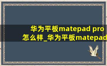 华为平板matepad pro怎么样_华为平板matepad pro怎么样啊